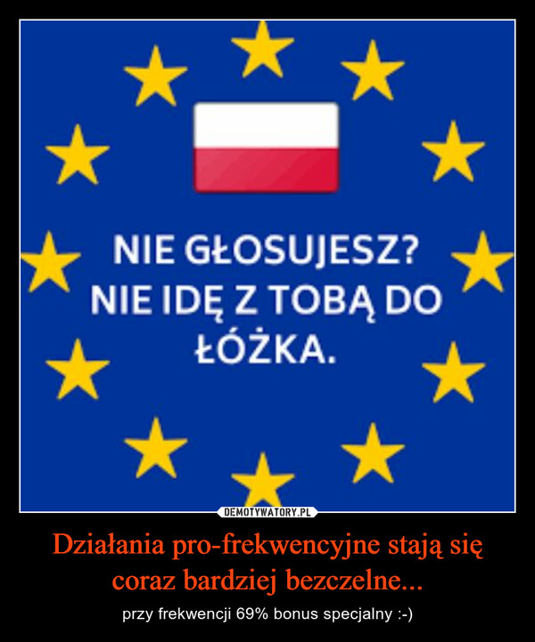 Działania pro-frekwencyjne stają się coraz bardziej bezczelne... – przy frekwencji 69% bonus specjalny :-) NIE GŁOSUJESZ?NIE IDĘ Z TOBĄ DOŁÓŻKA.