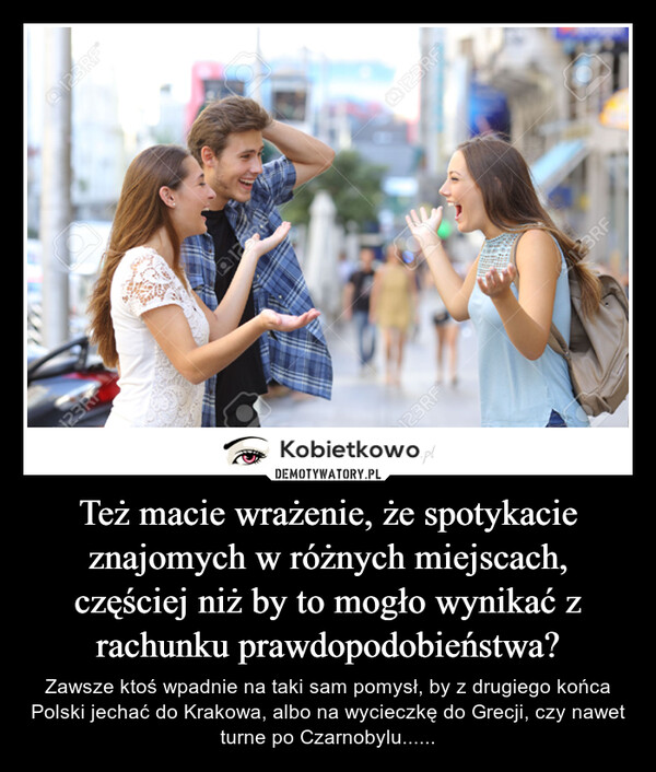 Też macie wrażenie, że spotykacie znajomych w różnych miejscach, częściej niż by to mogło wynikać z rachunku prawdopodobieństwa? – Zawsze ktoś wpadnie na taki sam pomysł, by z drugiego końca Polski jechać do Krakowa, albo na wycieczkę do Grecji, czy nawet turne po Czarnobylu...... @123RF123RF123RF123RFKobietkowo.pl123RF