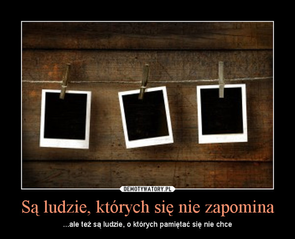 Są ludzie, których się nie zapomina – ...ale też są ludzie, o których pamiętać się nie chce 