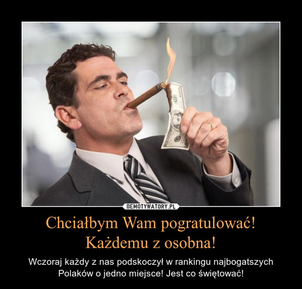 Chciałbym Wam pogratulować!Każdemu z osobna! – Wczoraj każdy z nas podskoczył w rankingu najbogatszych Polaków o jedno miejsce! Jest co świętować! 