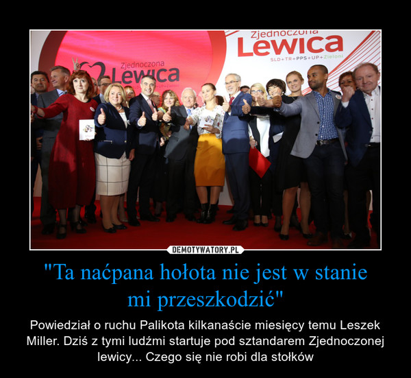 "Ta naćpana hołota nie jest w staniemi przeszkodzić" – Powiedział o ruchu Palikota kilkanaście miesięcy temu Leszek Miller. Dziś z tymi ludźmi startuje pod sztandarem Zjednoczonej lewicy... Czego się nie robi dla stołków 