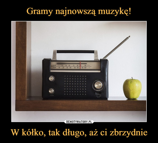 W kółko, tak długo, aż ci zbrzydnie –  