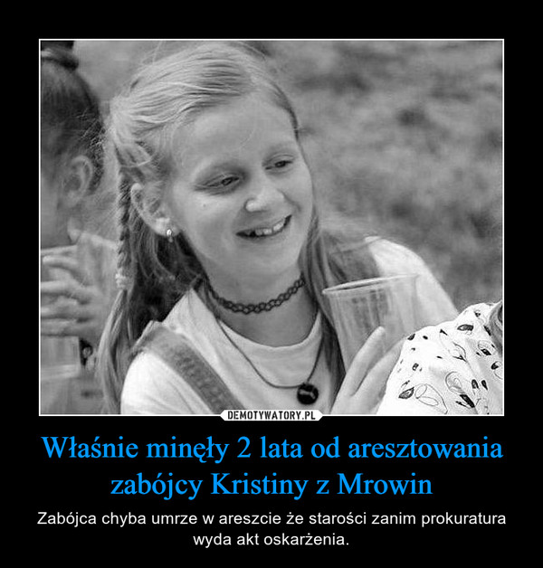 Właśnie minęły 2 lata od aresztowania zabójcy Kristiny z Mrowin – Zabójca chyba umrze w areszcie że starości zanim prokuratura wyda akt oskarżenia. 