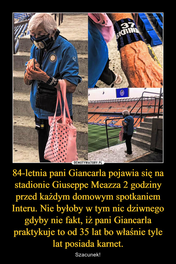 84-letnia pani Giancarla pojawia się na stadionie Giuseppe Meazza 2 godziny przed każdym domowym spotkaniem Interu. Nie byłoby w tym nic dziwnego gdyby nie fakt, iż pani Giancarla praktykuje to od 35 lat bo właśnie tyle lat posiada karnet. – Szacunek! 