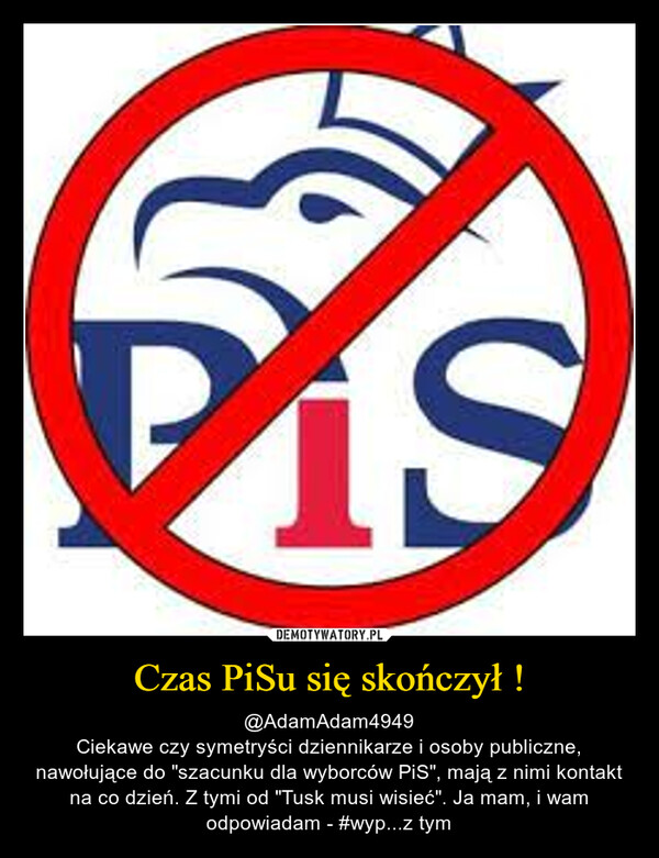 Czas PiSu się skończył ! – @AdamAdam4949Ciekawe czy symetryści dziennikarze i osoby publiczne, nawołujące do "szacunku dla wyborców PiS", mają z nimi kontakt na co dzień. Z tymi od "Tusk musi wisieć". Ja mam, i wam odpowiadam - #wyp...z tym 