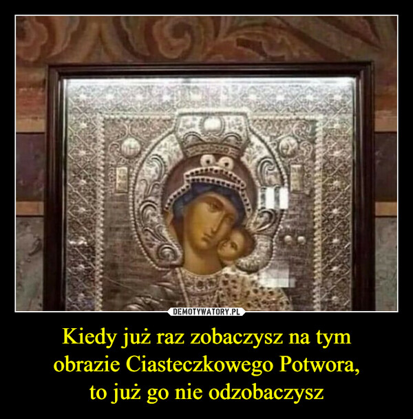 Kiedy już raz zobaczysz na tymobrazie Ciasteczkowego Potwora,to już go nie odzobaczysz –  Ⓡ