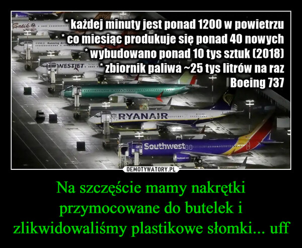 Na szczęście mamy nakrętki przymocowane do butelek i zlikwidowaliśmy plastikowe słomki... uff –  BatikMALAYSIA********każdej minuty jest ponad 1200 w powietrzuco miesiąc produkuje się ponad 40 nowychwybudowano ponad 10 tys sztuk (2018)zbiornik paliwa ~25 tys litrów na razBoeing 737*******************WESTIETERYANAIR...BEDRITwww.wSouthwestoo