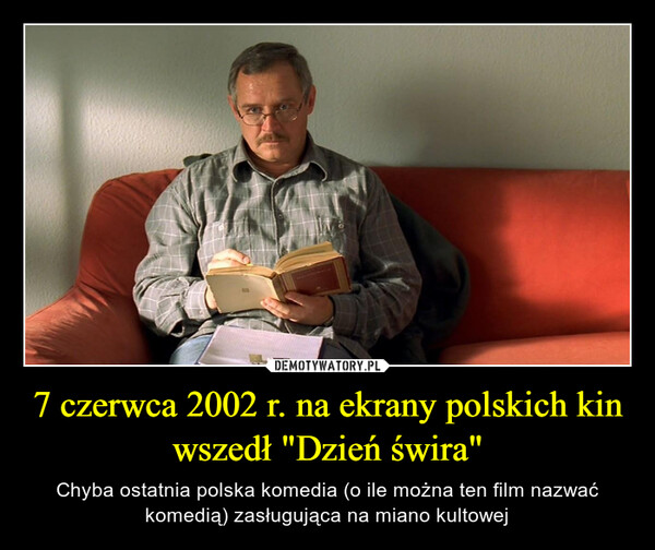 7 czerwca 2002 r. na ekrany polskich kin wszedł "Dzień świra" – Chyba ostatnia polska komedia (o ile można ten film nazwać komedią) zasługująca na miano kultowej 