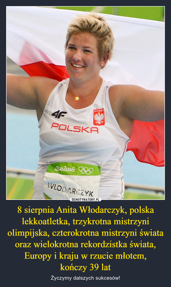 8 sierpnia Anita Włodarczyk, polska lekkoatletka, trzykrotna mistrzyni olimpijska, czterokrotna mistrzyni świata oraz wielokrotna rekordzistka świata, Europy i kraju w rzucie młotem,kończy 39 lat – Życzymy dalszych sukcesów! POLSK4FPOLSKARio 2016WLODARCZYK