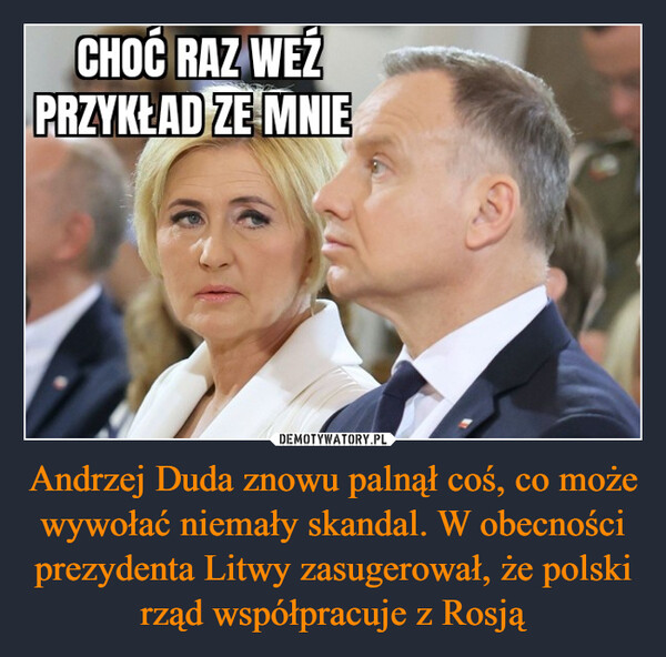 Andrzej Duda znowu palnął coś, co może wywołać niemały skandal. W obecności prezydenta Litwy zasugerował, że polski rząd współpracuje z Rosją –  CHOĆ RAZ WEŹPRZYKŁAD ZE MNIE