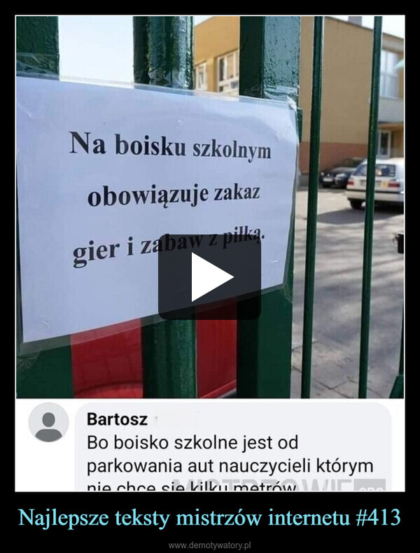 Najlepsze teksty mistrzów internetu #413 –  Na boisku szkolnymobowiązuje zakazgier i zabaw z piłką.BartoszBo boisko szkolne jest odparkowania aut nauczycieli którymnie chce się kilku metrów WIC