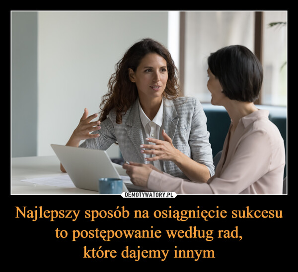 Najlepszy sposób na osiągnięcie sukcesu to postępowanie według rad,które dajemy innym –  