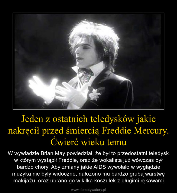 Jeden z ostatnich teledysków jakie nakręcił przed śmiercią Freddie Mercury. Ćwierć wieku temu – W wywiadzie Brian May powiedział, że był to przedostatni teledysk w którym wystąpił Freddie, oraz że wokalista już wówczas był bardzo chory. Aby zmiany jakie AIDS wywołało w wyglądzie muzyka nie były widoczne, nałożono mu bardzo grubą warstwę makijażu, oraz ubrano go w kilka koszulek z długimi rękawami 