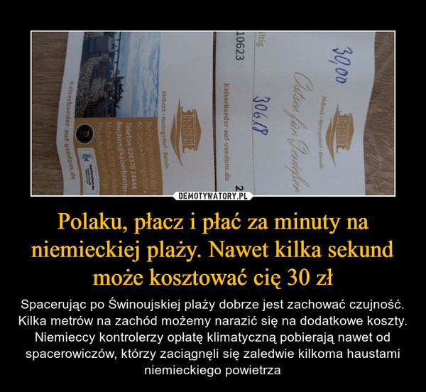 Polaku, płacz i płać za minuty na niemieckiej plaży. Nawet kilka sekund może kosztować cię 30 zł – Spacerując po Świnoujskiej plaży dobrze jest zachować czujność. Kilka metrów na zachód możemy narazić się na dodatkowe koszty. Niemieccy kontrolerzy opłatę klimatyczną pobierają nawet od spacerowiczów, którzy zaciągnęli się zaledwie kilkoma haustami niemieckiego powietrza 