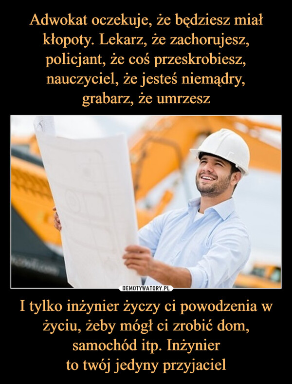 I tylko inżynier życzy ci powodzenia w życiu, żeby mógł ci zrobić dom, samochód itp. Inżynierto twój jedyny przyjaciel –  