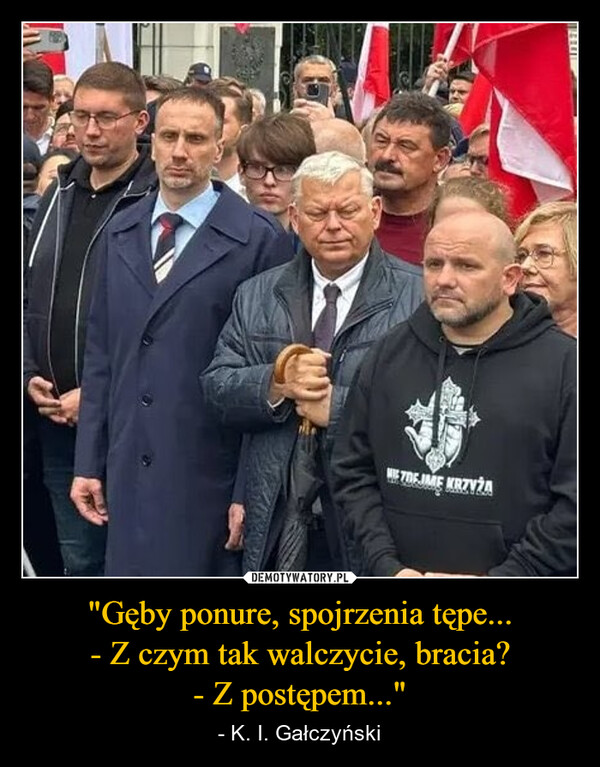 "Gęby ponure, spojrzenia tępe...- Z czym tak walczycie, bracia?- Z postępem..." – - K. I. Gałczyński WF70FJME KRZYŻA