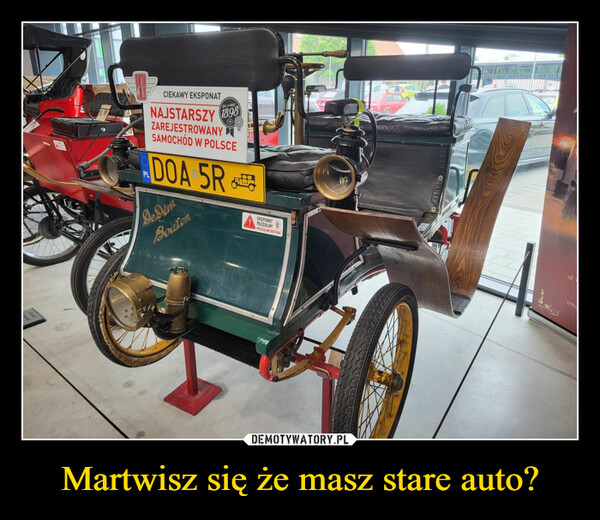 Martwisz się że masz stare auto? –  PLCIEKAWY EKSPONATRok prodNAJSTARSZY 1898ZAREJESTROWANYSAMOCHÓD W POLSCEDOA 5RBesianBoutonEKSPONATMUZEALNYPROSZE NIE DOTYKAĆul.ema