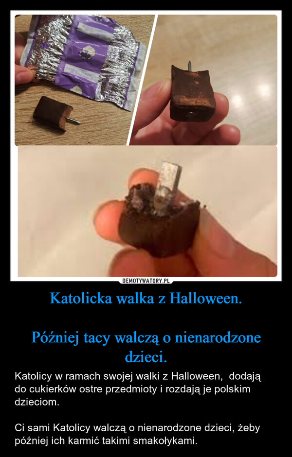 Katolicka walka z Halloween.Później tacy walczą o nienarodzone dzieci. – Katolicy w ramach swojej walki z Halloween,  dodają do cukierków ostre przedmioty i rozdają je polskim  dzieciom.Ci sami Katolicy walczą o nienarodzone dzieci, żeby później ich karmić takimi smakołykami. 