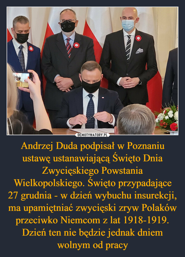 Andrzej Duda podpisał w Poznaniu ustawę ustanawiającą Święto Dnia Zwycięskiego Powstania Wielkopolskiego. Święto przypadające 27 grudnia - w dzień wybuchu insurekcji, ma upamiętniać zwycięski zryw Polaków przeciwko Niemcom z lat 1918-1919. Dzień ten nie będzie jednak dniem wolnym od pracy –  