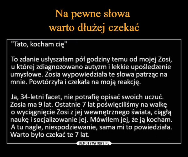  –  "Tato, kocham cię"To zdanie ustyszatam pót godziny temu od mojej Zosi,u której zdiagnozowano autyzm i lekkie upośledzenieumysłowe. Zosia wypowiedziała te słowa patrząc na|mnie. Powtórzyła i czekała na moją reakcję.