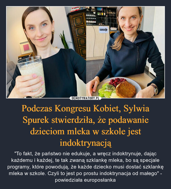 Podczas Kongresu Kobiet, Sylwia Spurek stwierdziła, że podawanie dzieciom mleka w szkole jest indoktrynacją – "To fakt, że państwo nie edukuje, a wręcz indoktrynuje, dając każdemu i każdej, te tak zwaną szklankę mleka, bo są specjale programy, które powodują, że każde dziecko musi dostać szklankę mleka w szkole. Czyli to jest po prostu indoktrynacja od małego" - powiedziała europosłanka 