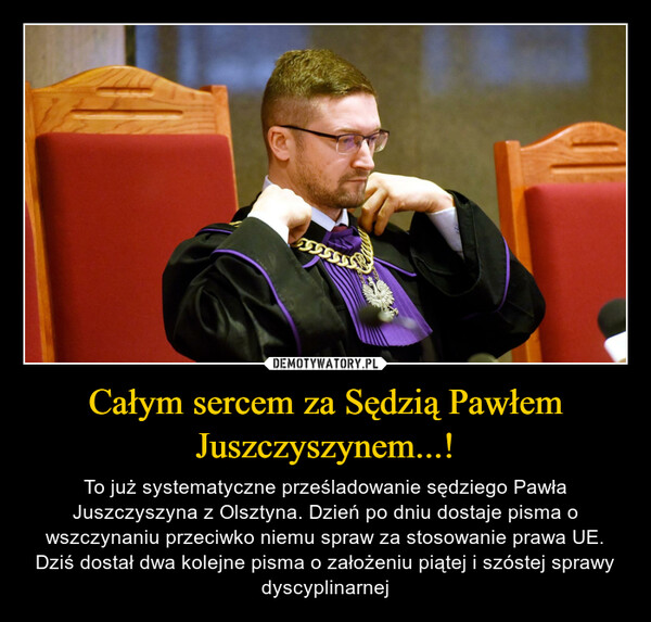 Całym sercem za Sędzią Pawłem Juszczyszynem...! – To już systematyczne prześladowanie sędziego Pawła Juszczyszyna z Olsztyna. Dzień po dniu dostaje pisma o wszczynaniu przeciwko niemu spraw za stosowanie prawa UE. Dziś dostał dwa kolejne pisma o założeniu piątej i szóstej sprawy dyscyplinarnej 