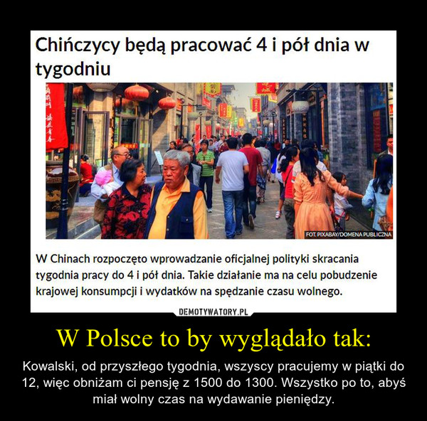 W Polsce to by wyglądało tak: – Kowalski, od przyszłego tygodnia, wszyscy pracujemy w piątki do 12, więc obniżam ci pensję z 1500 do 1300. Wszystko po to, abyś miał wolny czas na wydawanie pieniędzy. 