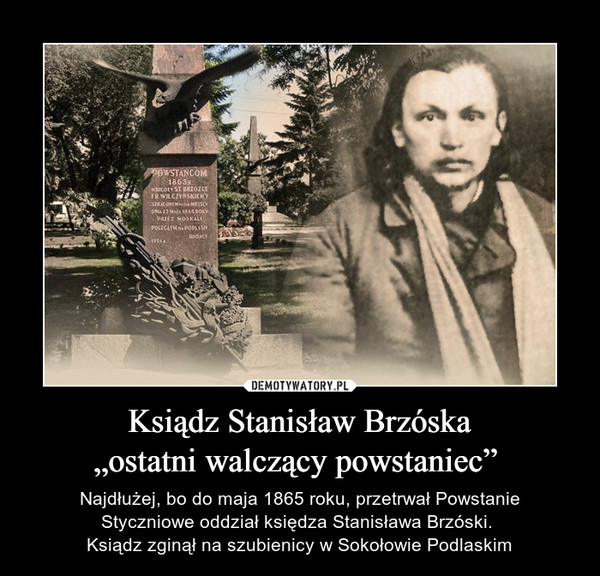 Ksiądz Stanisław Brzóska„ostatni walczący powstaniec”  – Najdłużej, bo do maja 1865 roku, przetrwał PowstanieStyczniowe oddział księdza Stanisława Brzóski. Ksiądz zginął na szubienicy w Sokołowie Podlaskim 