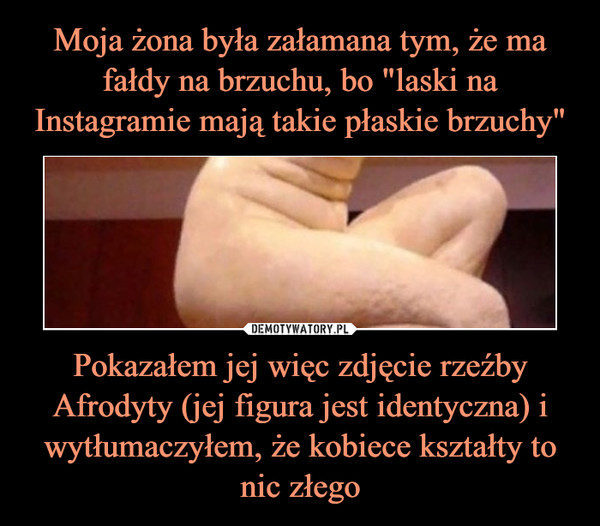 Pokazałem jej więc zdjęcie rzeźby Afrodyty (jej figura jest identyczna) i wytłumaczyłem, że kobiece kształty to nic złego –  