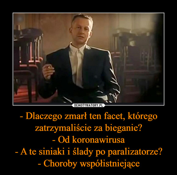 - Dlaczego zmarł ten facet, którego zatrzymaliście za bieganie?- Od koronawirusa- A te siniaki i ślady po paralizatorze?- Choroby współistniejące –  