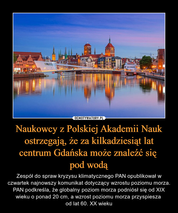 Naukowcy z Polskiej Akademii Nauk ostrzegają, że za kilkadziesiąt lat centrum Gdańska może znaleźć się pod wodą – Zespół do spraw kryzysu klimatycznego PAN opublikował w czwartek najnowszy komunikat dotyczący wzrostu poziomu morza. PAN podkreśla, że globalny poziom morza podniósł się od XIX wieku o ponad 20 cm, a wzrost poziomu morza przyspiesza od lat 60. XX wieku 