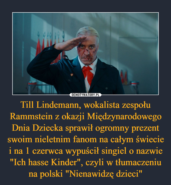 Till Lindemann, wokalista zespołu Rammstein z okazji Międzynarodowego Dnia Dziecka sprawił ogromny prezent swoim nieletnim fanom na całym świecie i na 1 czerwca wypuścił singiel o nazwie "Ich hasse Kinder", czyli w tłumaczeniu na polski "Nienawidzę dzieci" –  