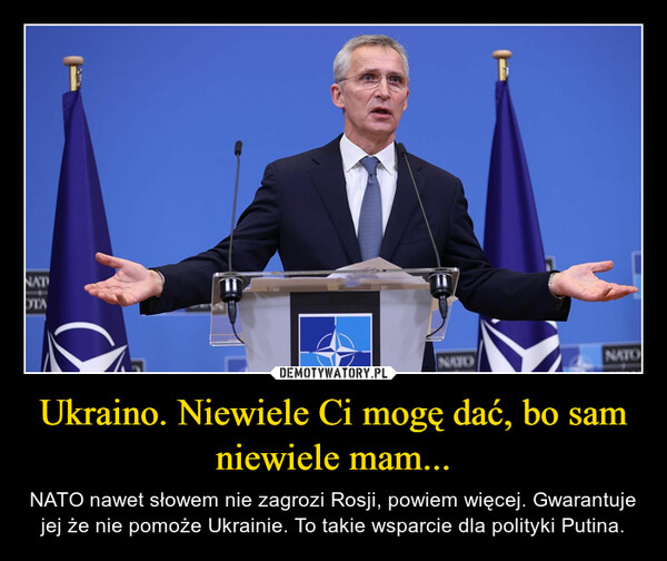 Ukraino. Niewiele Ci mogę dać, bo sam niewiele mam... – NATO nawet słowem nie zagrozi Rosji, powiem więcej. Gwarantuje jej że nie pomoże Ukrainie. To takie wsparcie dla polityki Putina. 