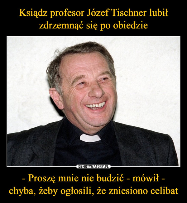 - Proszę mnie nie budzić - mówił - chyba, żeby ogłosili, że zniesiono celibat –  