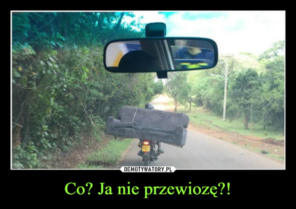 Co? Ja nie przewiozę?! –  