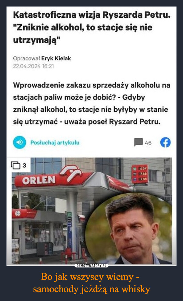 Bo jak wszyscy wiemy - samochody jeżdżą na whisky –  Katastroficzna wizja Ryszarda Petru."Zniknie alkohol, to stacje się nieutrzymają"Opracował Eryk Kielak22.04.2024 16:21Wprowadzenie zakazu sprzedaży alkoholu nastacjach paliw może je dobić? - Gdybyzniknął alkohol, to stacje nie byłyby w staniesię utrzymać - uważa poseł Ryszard Petru.Posłuchaj artykułu463ORLEN657766788