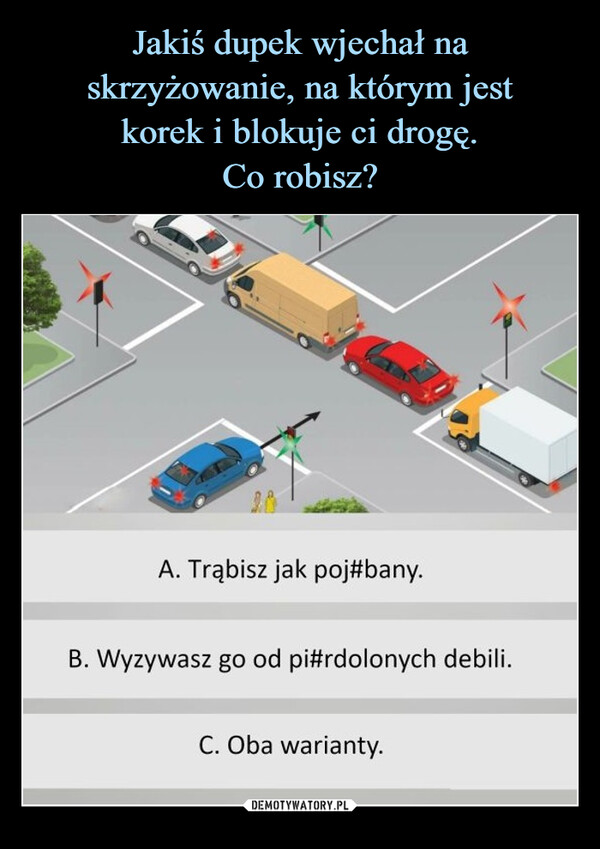  –  A. Trąbisz jak poj#bany.B. Wyzywasz go od pi#rdolonych debili.C. Oba warianty.