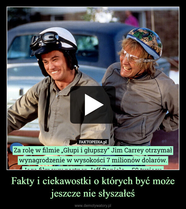 Fakty i ciekawostki o których być może jeszcze nie słyszałeś –  C404FAKTOPEDIA.plZa rolę w filmie „Głupi i głupszy" Jim Carrey otrzymałwynagrodzenie w wysokości 7 milionów dolarów.