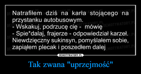 Tak zwana "uprzejmość" –  DE Natrafiłem dziś na karła stojącego naDEMprzystanku autobusowym.DE-Wskakuj, podrzucę cię - mówię DEMOTYWATORY.PL- Spie*dalaj, frajerze - odpowiedział karzeł..PLNiewdzięczny sukinsyn, pomyślałem sobie,zapiąłem plecak i poszedłem dalej MOTYWATORY.P