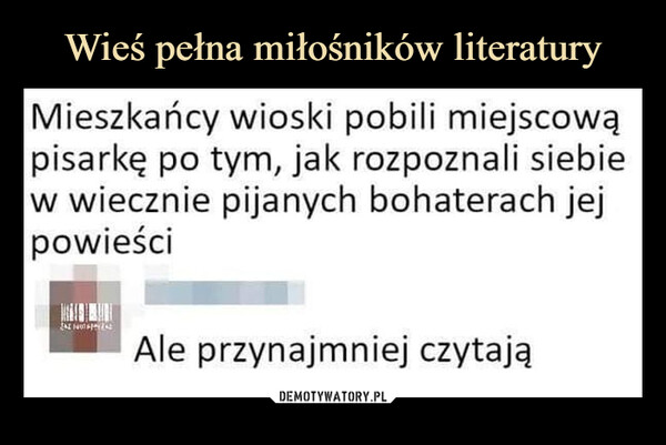  –  Mieszkańcy wioski pobili miejscowąpisarkę po tym, jak rozpoznali siebiew wiecznie pijanych bohaterach jejpowieściAle przynajmniej czytają