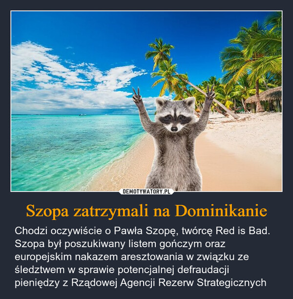 Szopa zatrzymali na Dominikanie – Chodzi oczywiście o Pawła Szopę, twórcę Red is Bad. Szopa był poszukiwany listem gończym oraz europejskim nakazem aresztowania w związku ze śledztwem w sprawie potencjalnej defraudacji pieniędzy z Rządowej Agencji Rezerw Strategicznych SOLIDARNiZ SZOPĄ