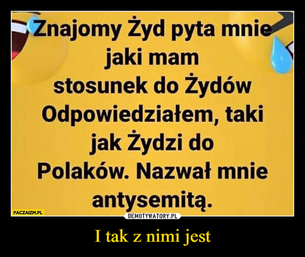 I tak z nimi jest –  Znajomy Żyd pyta mniejaki mamstosunek do ŻydówOdpowiedziałem, takijak Żydzi doPolaków. Nazwał mnieantysemitą.PACZAIZM.PL