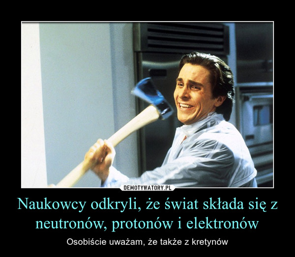 Naukowcy odkryli, że świat składa się z neutronów, protonów i elektronów – Osobiście uważam, że także z kretynów 