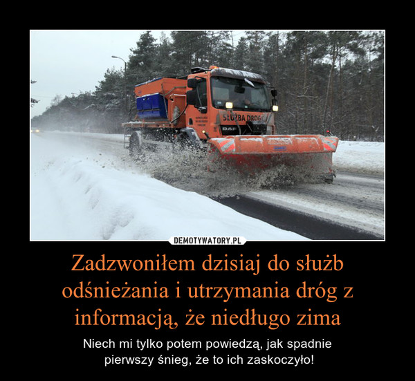 Zadzwoniłem dzisiaj do służb odśnieżania i utrzymania dróg z informacją, że niedługo zima – Niech mi tylko potem powiedzą, jak spadnie pierwszy śnieg, że to ich zaskoczyło! 