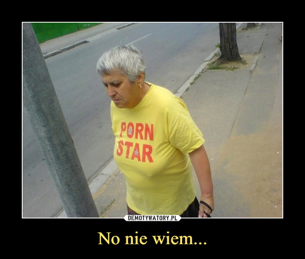 No nie wiem... –  PORN STAR