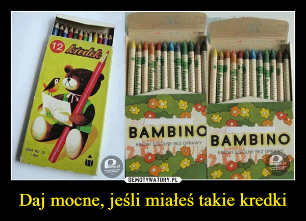 Daj mocne, jeśli miałeś takie kredki –  