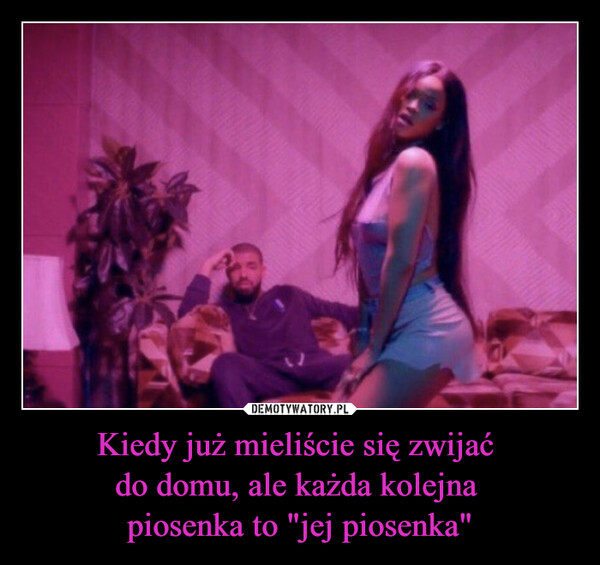 Kiedy już mieliście się zwijać do domu, ale każda kolejna piosenka to "jej piosenka" –  