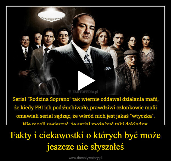 Fakty i ciekawostki o których być może jeszcze nie słyszałeś –  FAKTOPEDIA.plSerial "Rodzina Soprano" tak wiernie oddawał działania mafii,że kiedy FBI ich podsłuchiwało, prawdziwi członkowie mafiiomawiali serial sądząc, że wśród nich jest jakaś "wtyczka".Nie mogli uwierzyć że serial może być taki dokładny