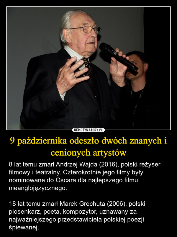 9 października odeszło dwóch znanych i cenionych artystów – 8 lat temu zmarł Andrzej Wajda (2016), polski reżyser filmowy i teatralny. Czterokrotnie jego filmy były nominowane do Oscara dla najlepszego filmu nieanglojęzycznego. 18 lat temu zmarł Marek Grechuta (2006), polski piosenkarz, poeta, kompozytor, uznawany za najważniejszego przedstawiciela polskiej poezji śpiewanej. 