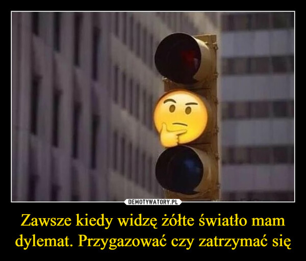 Zawsze kiedy widzę żółte światło mam dylemat. Przygazować czy zatrzymać się –  